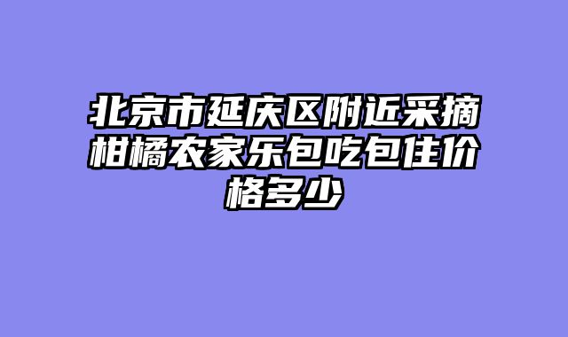 北京市延庆区附近采摘柑橘农家乐包吃包住价格多少
