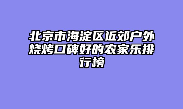 北京市海淀区近郊户外烧烤口碑好的农家乐排行榜