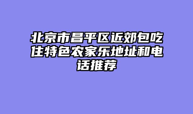 北京市昌平区近郊包吃住特色农家乐地址和电话推荐