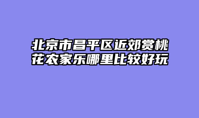 北京市昌平区近郊赏桃花农家乐哪里比较好玩