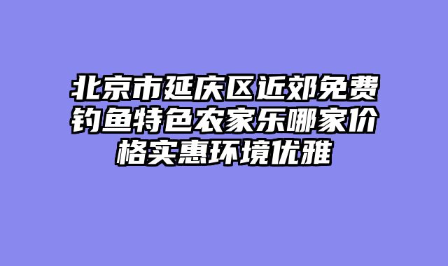 北京市延庆区近郊免费钓鱼特色农家乐哪家价格实惠环境优雅
