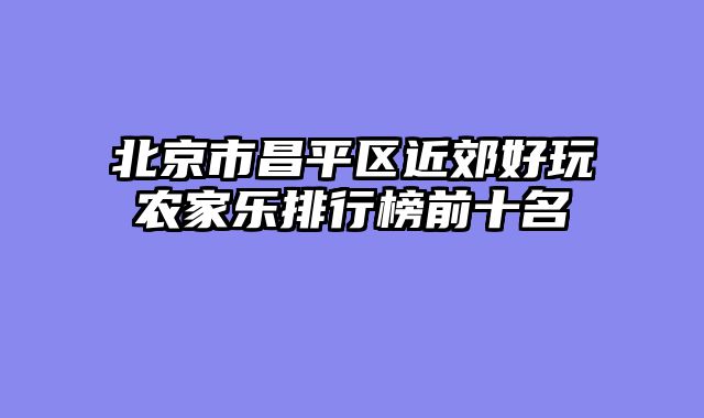 北京市昌平区近郊好玩农家乐排行榜前十名