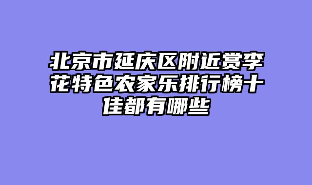 北京市延庆区附近赏李花特色农家乐排行榜十佳都有哪些