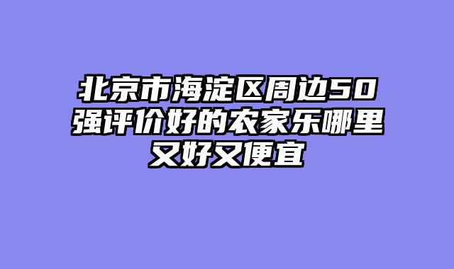 北京市海淀区周边50强评价好的农家乐哪里又好又便宜