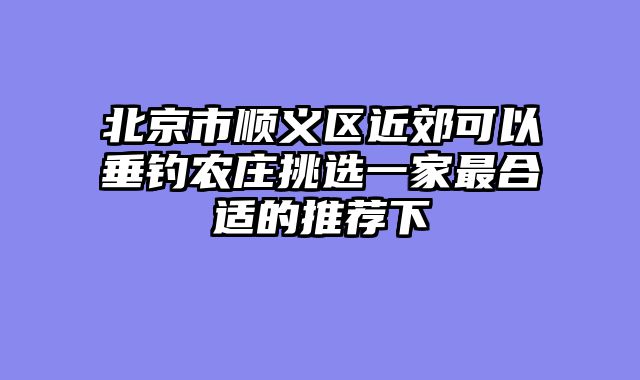 北京市顺义区近郊可以垂钓农庄挑选一家最合适的推荐下