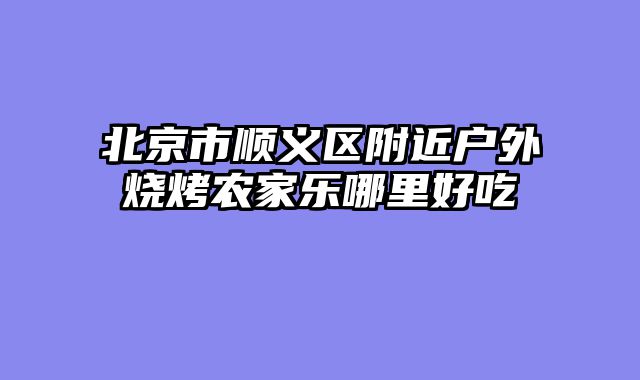 北京市顺义区附近户外烧烤农家乐哪里好吃