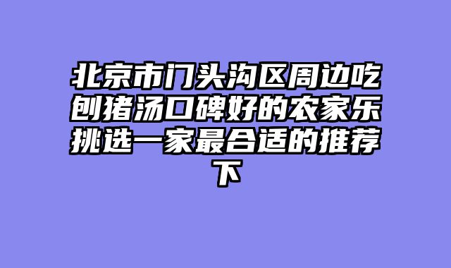 北京市门头沟区周边吃刨猪汤口碑好的农家乐挑选一家最合适的推荐下