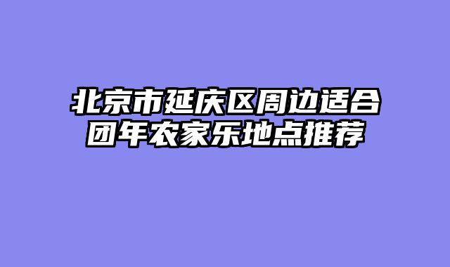 北京市延庆区周边适合团年农家乐地点推荐