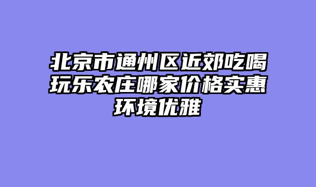 北京市通州区近郊吃喝玩乐农庄哪家价格实惠环境优雅