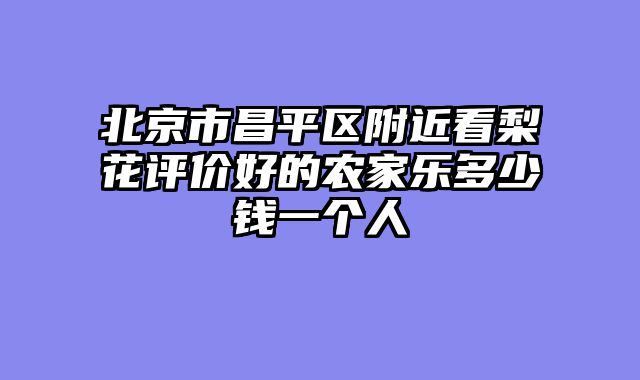 北京市昌平区附近看梨花评价好的农家乐多少钱一个人
