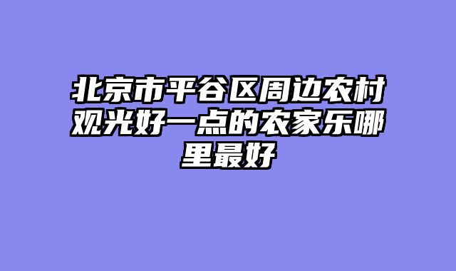 北京市平谷区周边农村观光好一点的农家乐哪里最好