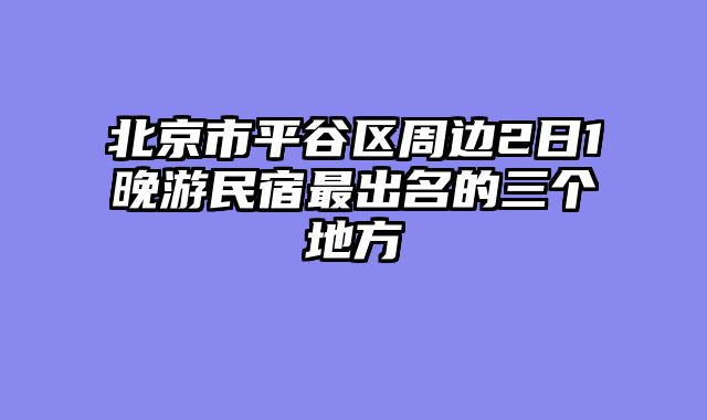 北京市平谷区周边2日1晚游民宿最出名的三个地方
