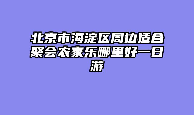 北京市海淀区周边适合聚会农家乐哪里好一日游