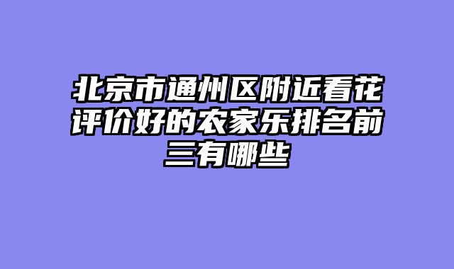北京市通州区附近看花评价好的农家乐排名前三有哪些