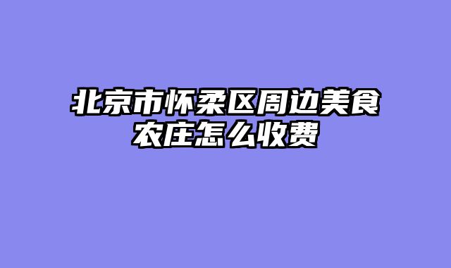 北京市怀柔区周边美食农庄怎么收费