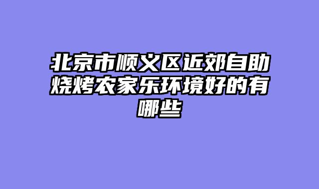北京市顺义区近郊自助烧烤农家乐环境好的有哪些