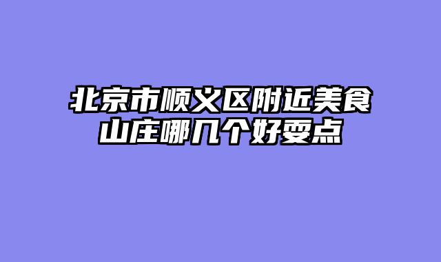 北京市顺义区附近美食山庄哪几个好耍点