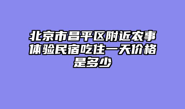 北京市昌平区附近农事体验民宿吃住一天价格是多少