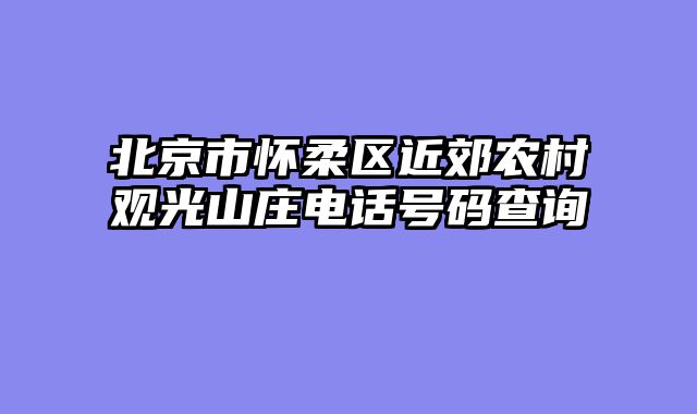 北京市怀柔区近郊农村观光山庄电话号码查询