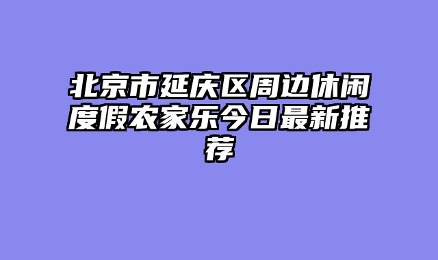 北京市延庆区周边休闲度假农家乐今日最新推荐