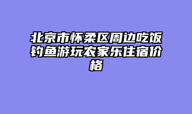 北京市怀柔区周边吃饭钓鱼游玩农家乐住宿价格