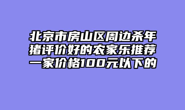 北京市房山区周边杀年猪评价好的农家乐推荐一家价格100元以下的