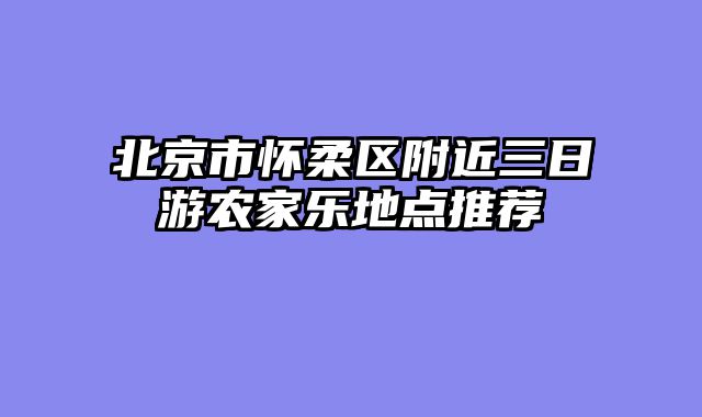 北京市怀柔区附近三日游农家乐地点推荐