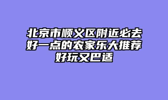 北京市顺义区附近必去好一点的农家乐大推荐好玩又巴适