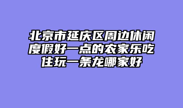 北京市延庆区周边休闲度假好一点的农家乐吃住玩一条龙哪家好