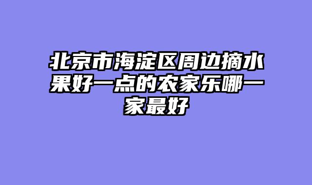 北京市海淀区周边摘水果好一点的农家乐哪一家最好
