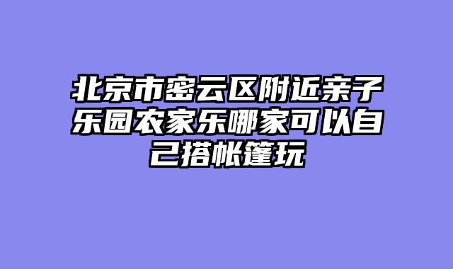 北京市密云区附近亲子乐园农家乐哪家可以自己搭帐篷玩