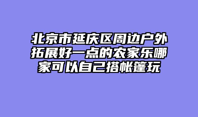 北京市延庆区周边户外拓展好一点的农家乐哪家可以自己搭帐篷玩