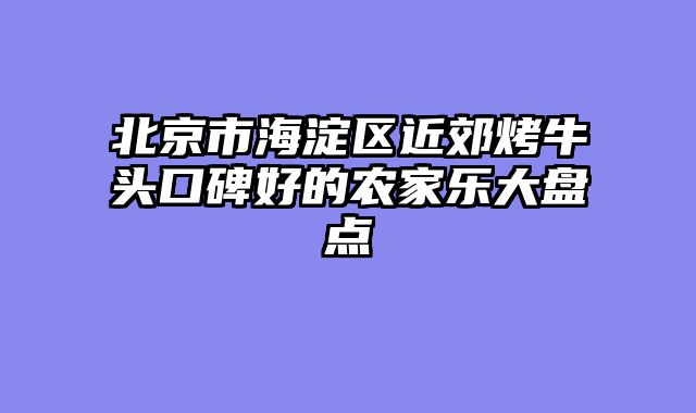 北京市海淀区近郊烤牛头口碑好的农家乐大盘点