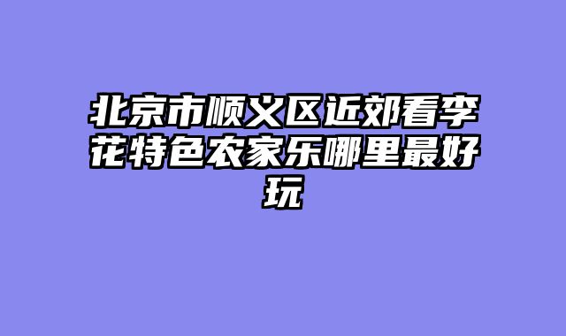 北京市顺义区近郊看李花特色农家乐哪里最好玩
