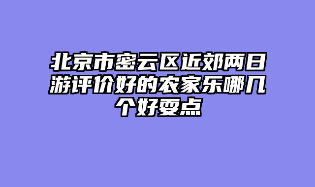 北京市密云区近郊两日游评价好的农家乐哪几个好耍点