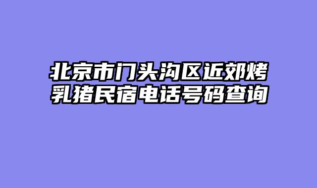 北京市门头沟区近郊烤乳猪民宿电话号码查询