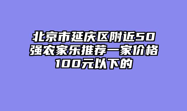 北京市延庆区附近50强农家乐推荐一家价格100元以下的