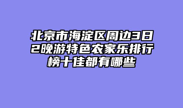 北京市海淀区周边3日2晚游特色农家乐排行榜十佳都有哪些