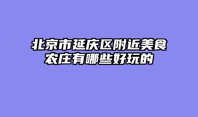 北京市延庆区附近美食农庄有哪些好玩的