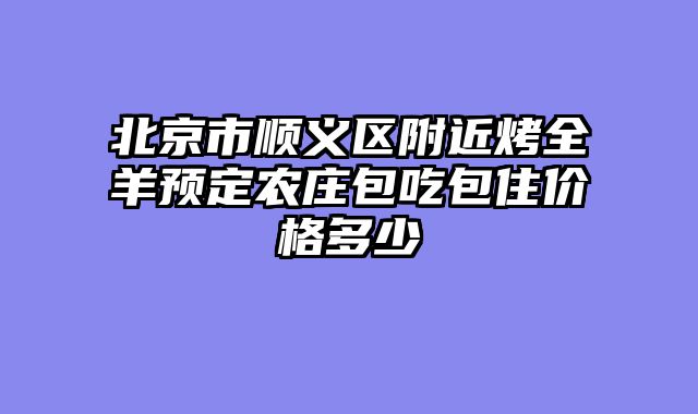 北京市顺义区附近烤全羊预定农庄包吃包住价格多少