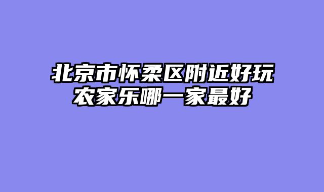 北京市怀柔区附近好玩农家乐哪一家最好