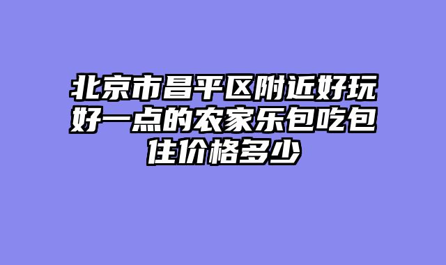 北京市昌平区附近好玩好一点的农家乐包吃包住价格多少