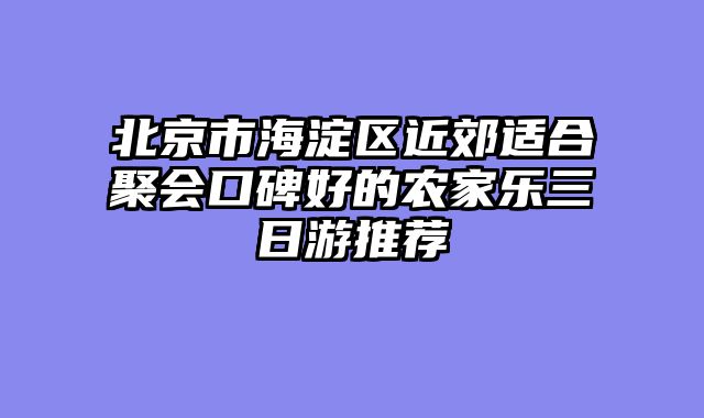 北京市海淀区近郊适合聚会口碑好的农家乐三日游推荐