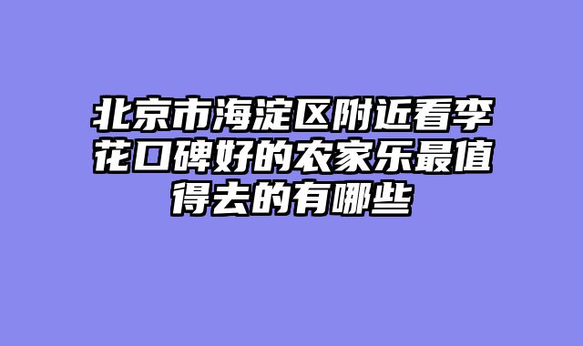 北京市海淀区附近看李花口碑好的农家乐最值得去的有哪些