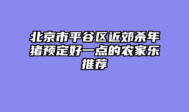 北京市平谷区近郊杀年猪预定好一点的农家乐推荐