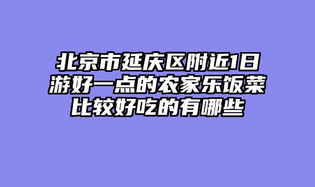 北京市延庆区附近1日游好一点的农家乐饭菜比较好吃的有哪些