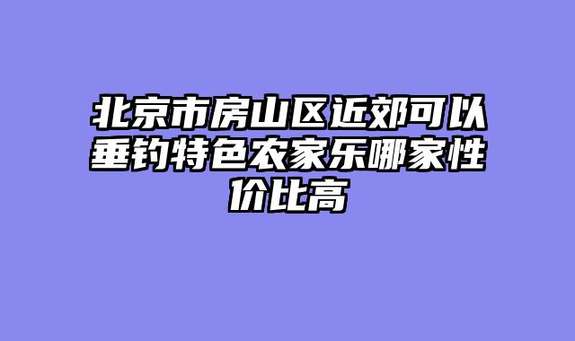 北京市房山区近郊可以垂钓特色农家乐哪家性价比高