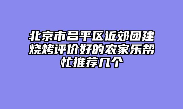 北京市昌平区近郊团建烧烤评价好的农家乐帮忙推荐几个