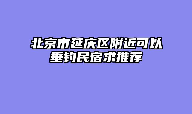 北京市延庆区附近可以垂钓民宿求推荐