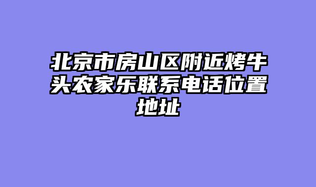 北京市房山区附近烤牛头农家乐联系电话位置地址